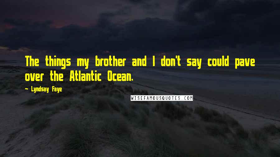 Lyndsay Faye Quotes: The things my brother and I don't say could pave over the Atlantic Ocean.