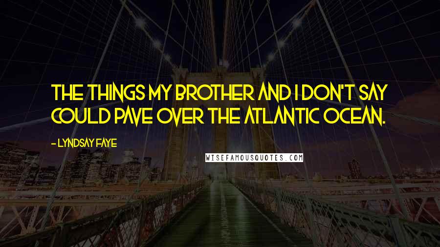 Lyndsay Faye Quotes: The things my brother and I don't say could pave over the Atlantic Ocean.