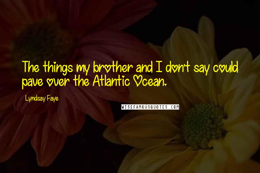 Lyndsay Faye Quotes: The things my brother and I don't say could pave over the Atlantic Ocean.