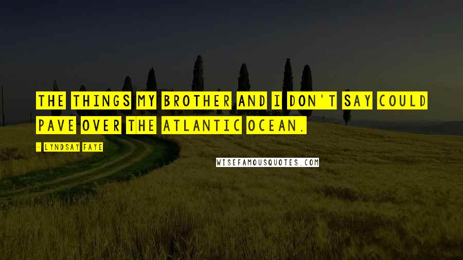 Lyndsay Faye Quotes: The things my brother and I don't say could pave over the Atlantic Ocean.