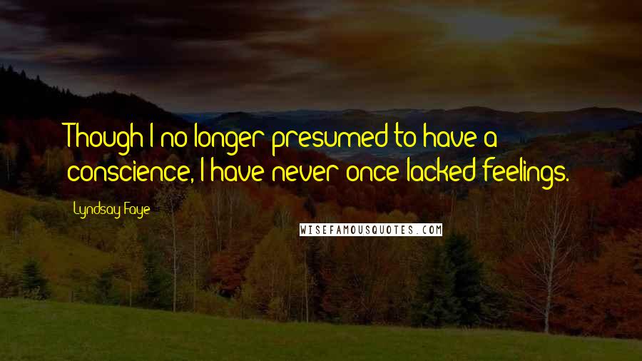 Lyndsay Faye Quotes: Though I no longer presumed to have a conscience, I have never once lacked feelings.