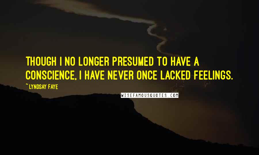 Lyndsay Faye Quotes: Though I no longer presumed to have a conscience, I have never once lacked feelings.