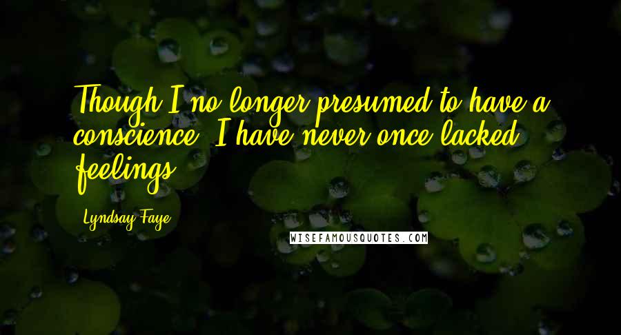 Lyndsay Faye Quotes: Though I no longer presumed to have a conscience, I have never once lacked feelings.