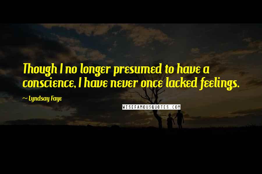 Lyndsay Faye Quotes: Though I no longer presumed to have a conscience, I have never once lacked feelings.