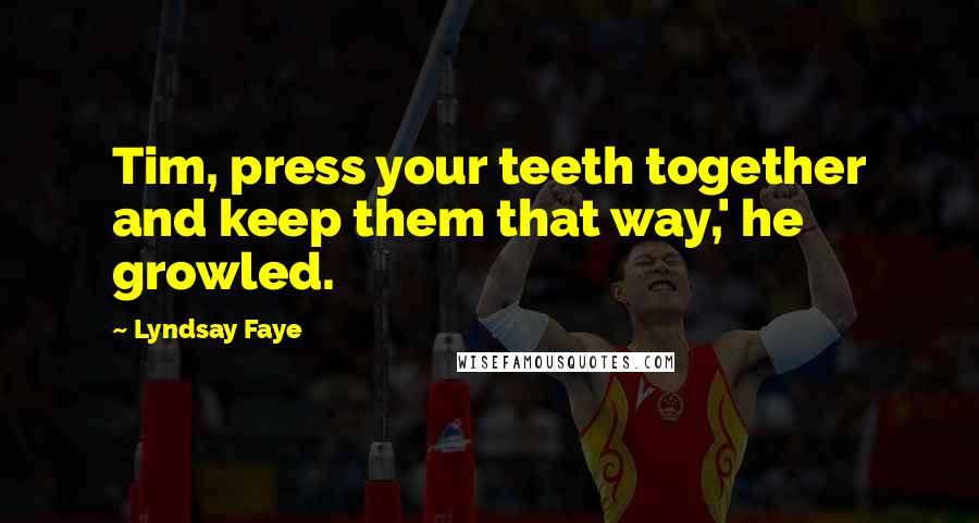 Lyndsay Faye Quotes: Tim, press your teeth together and keep them that way,' he growled.