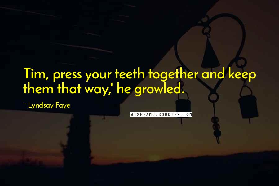 Lyndsay Faye Quotes: Tim, press your teeth together and keep them that way,' he growled.