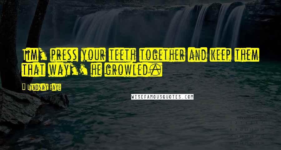 Lyndsay Faye Quotes: Tim, press your teeth together and keep them that way,' he growled.