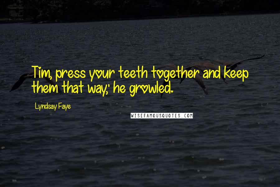 Lyndsay Faye Quotes: Tim, press your teeth together and keep them that way,' he growled.