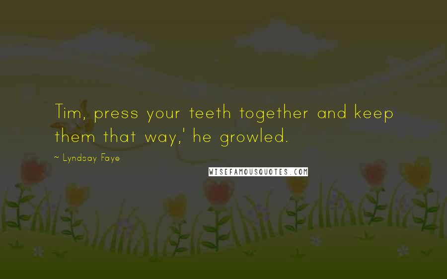 Lyndsay Faye Quotes: Tim, press your teeth together and keep them that way,' he growled.