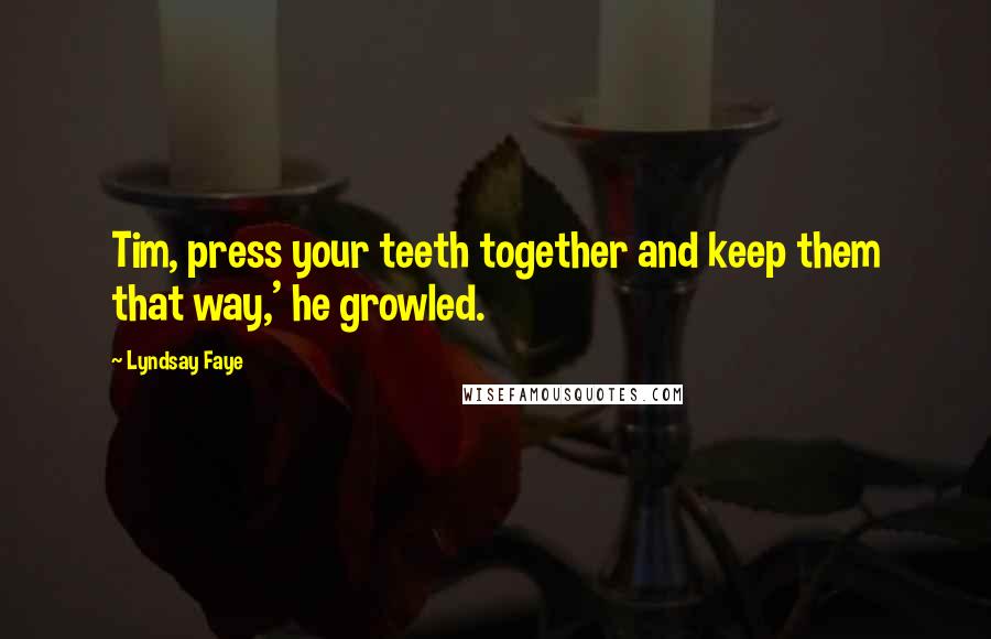 Lyndsay Faye Quotes: Tim, press your teeth together and keep them that way,' he growled.