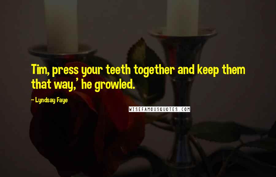 Lyndsay Faye Quotes: Tim, press your teeth together and keep them that way,' he growled.