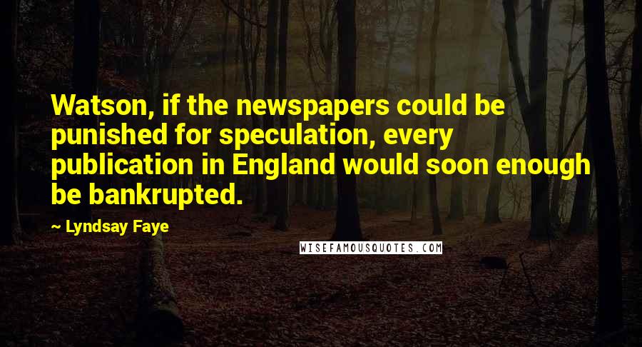 Lyndsay Faye Quotes: Watson, if the newspapers could be punished for speculation, every publication in England would soon enough be bankrupted.