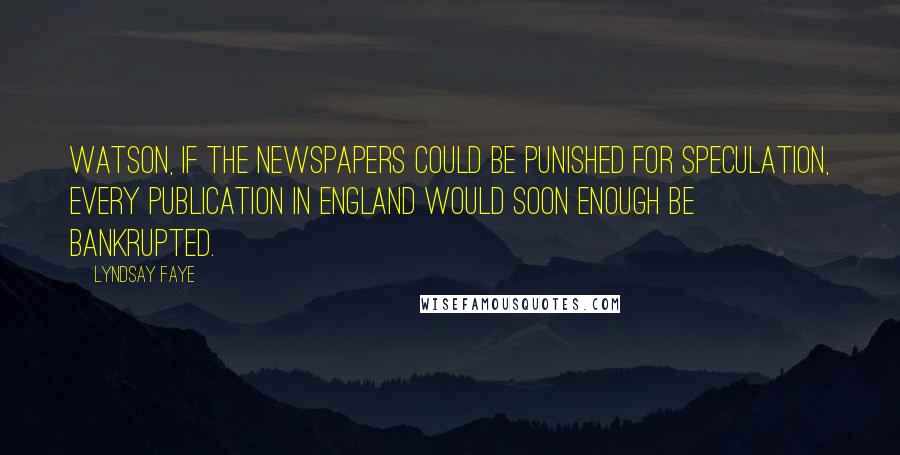 Lyndsay Faye Quotes: Watson, if the newspapers could be punished for speculation, every publication in England would soon enough be bankrupted.