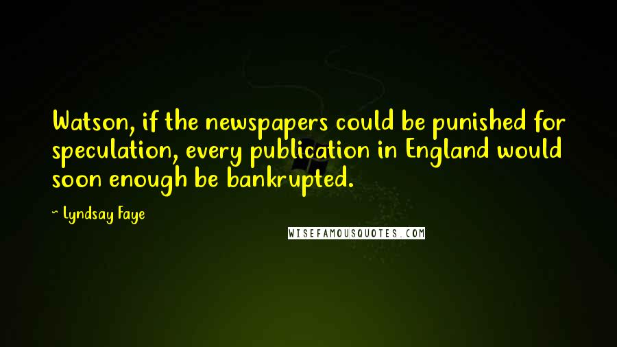 Lyndsay Faye Quotes: Watson, if the newspapers could be punished for speculation, every publication in England would soon enough be bankrupted.