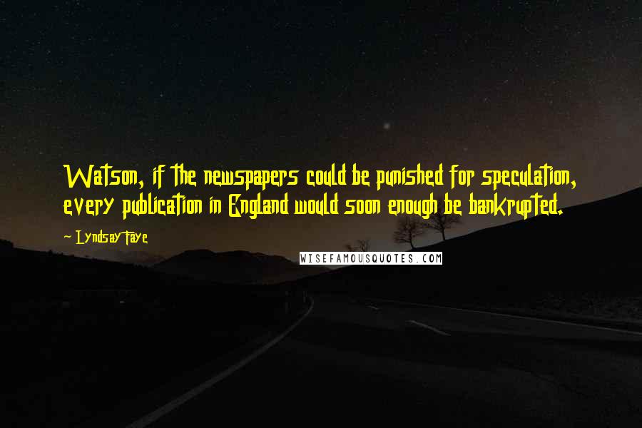 Lyndsay Faye Quotes: Watson, if the newspapers could be punished for speculation, every publication in England would soon enough be bankrupted.