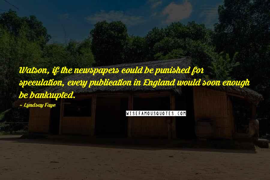 Lyndsay Faye Quotes: Watson, if the newspapers could be punished for speculation, every publication in England would soon enough be bankrupted.