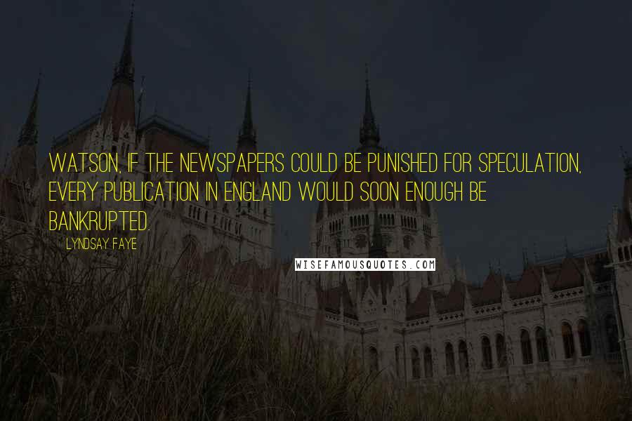 Lyndsay Faye Quotes: Watson, if the newspapers could be punished for speculation, every publication in England would soon enough be bankrupted.