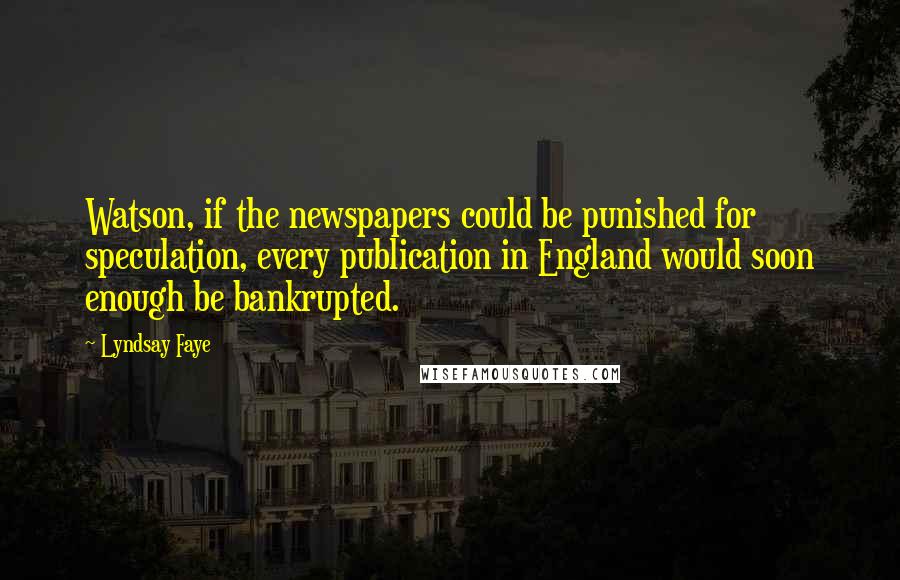 Lyndsay Faye Quotes: Watson, if the newspapers could be punished for speculation, every publication in England would soon enough be bankrupted.