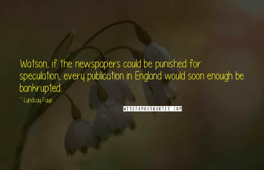 Lyndsay Faye Quotes: Watson, if the newspapers could be punished for speculation, every publication in England would soon enough be bankrupted.