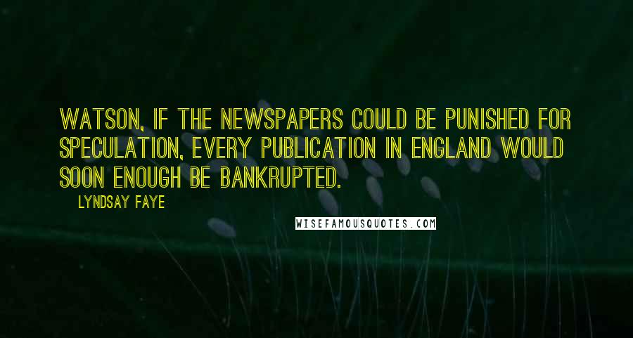 Lyndsay Faye Quotes: Watson, if the newspapers could be punished for speculation, every publication in England would soon enough be bankrupted.