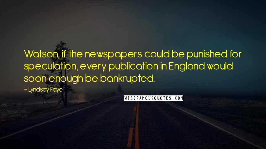 Lyndsay Faye Quotes: Watson, if the newspapers could be punished for speculation, every publication in England would soon enough be bankrupted.