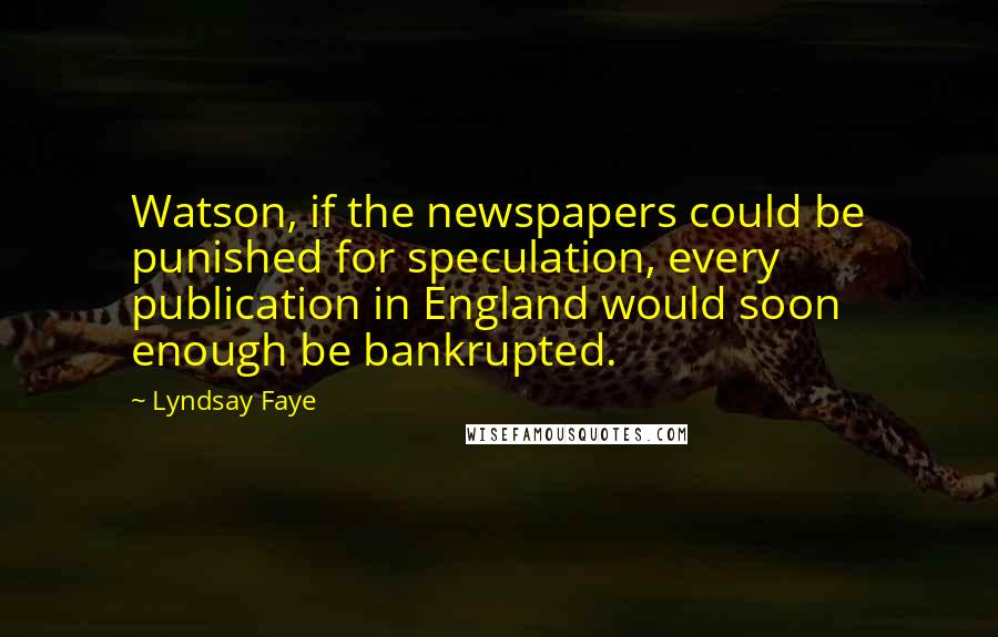 Lyndsay Faye Quotes: Watson, if the newspapers could be punished for speculation, every publication in England would soon enough be bankrupted.