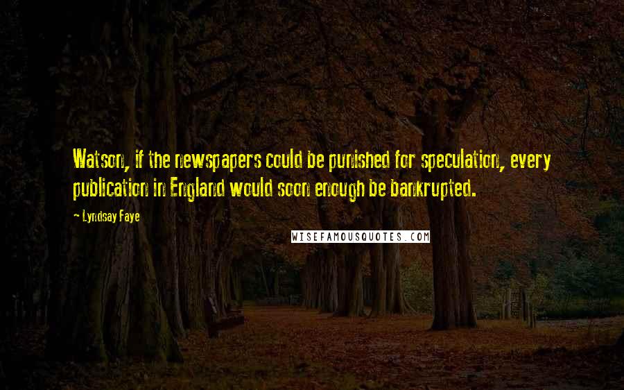 Lyndsay Faye Quotes: Watson, if the newspapers could be punished for speculation, every publication in England would soon enough be bankrupted.