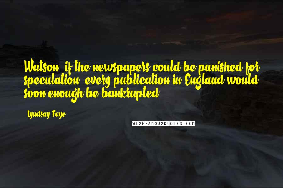 Lyndsay Faye Quotes: Watson, if the newspapers could be punished for speculation, every publication in England would soon enough be bankrupted.