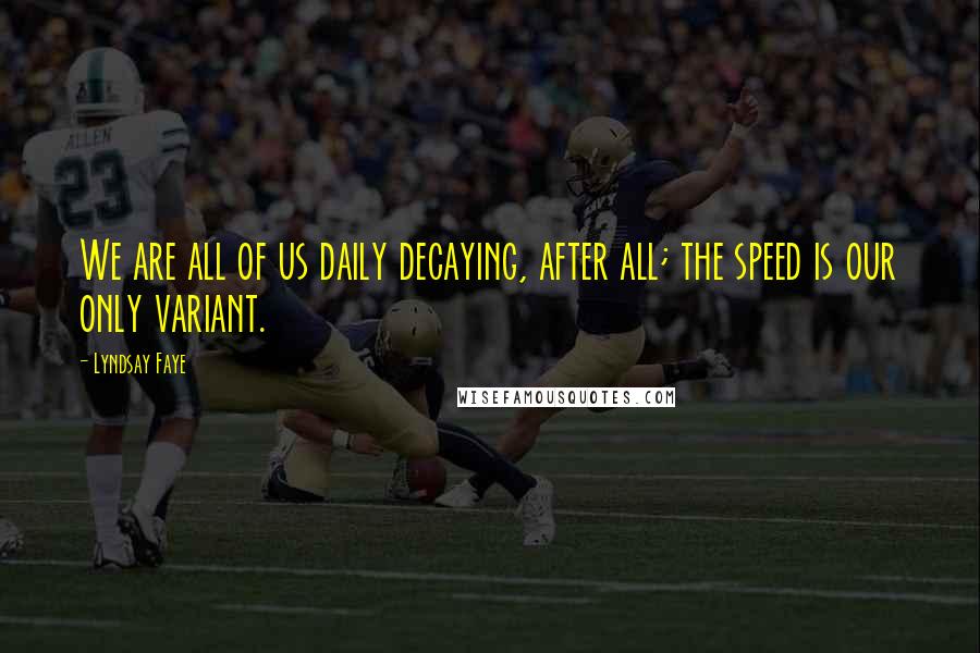 Lyndsay Faye Quotes: We are all of us daily decaying, after all; the speed is our only variant.