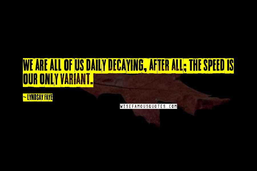 Lyndsay Faye Quotes: We are all of us daily decaying, after all; the speed is our only variant.