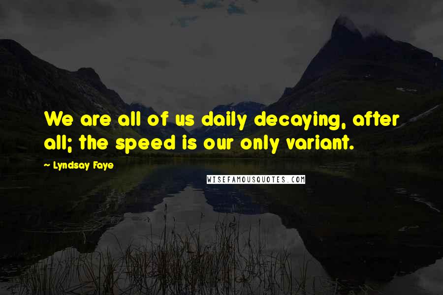 Lyndsay Faye Quotes: We are all of us daily decaying, after all; the speed is our only variant.