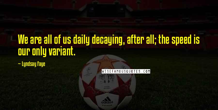 Lyndsay Faye Quotes: We are all of us daily decaying, after all; the speed is our only variant.