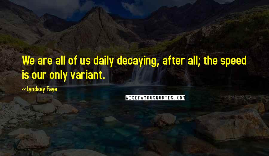 Lyndsay Faye Quotes: We are all of us daily decaying, after all; the speed is our only variant.