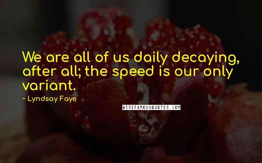 Lyndsay Faye Quotes: We are all of us daily decaying, after all; the speed is our only variant.