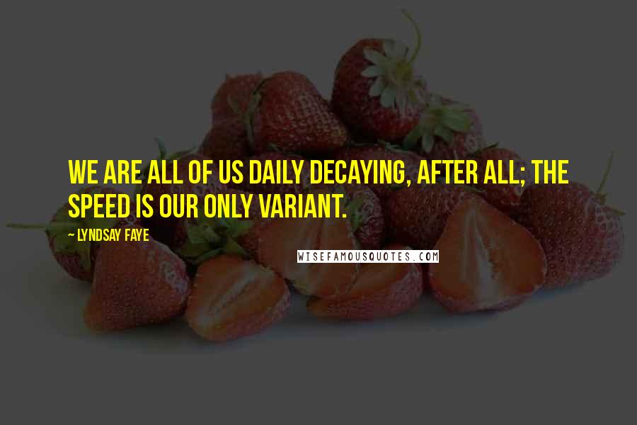 Lyndsay Faye Quotes: We are all of us daily decaying, after all; the speed is our only variant.