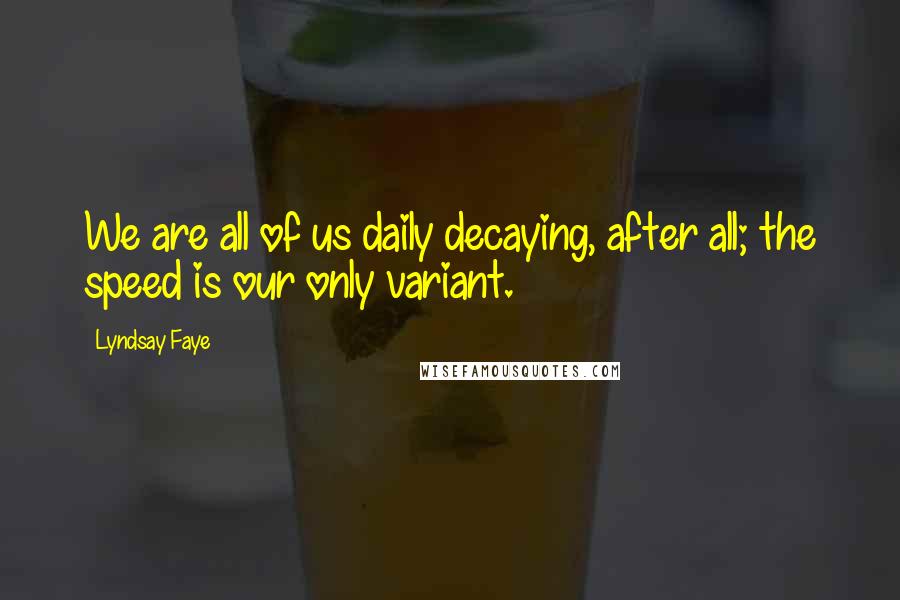 Lyndsay Faye Quotes: We are all of us daily decaying, after all; the speed is our only variant.