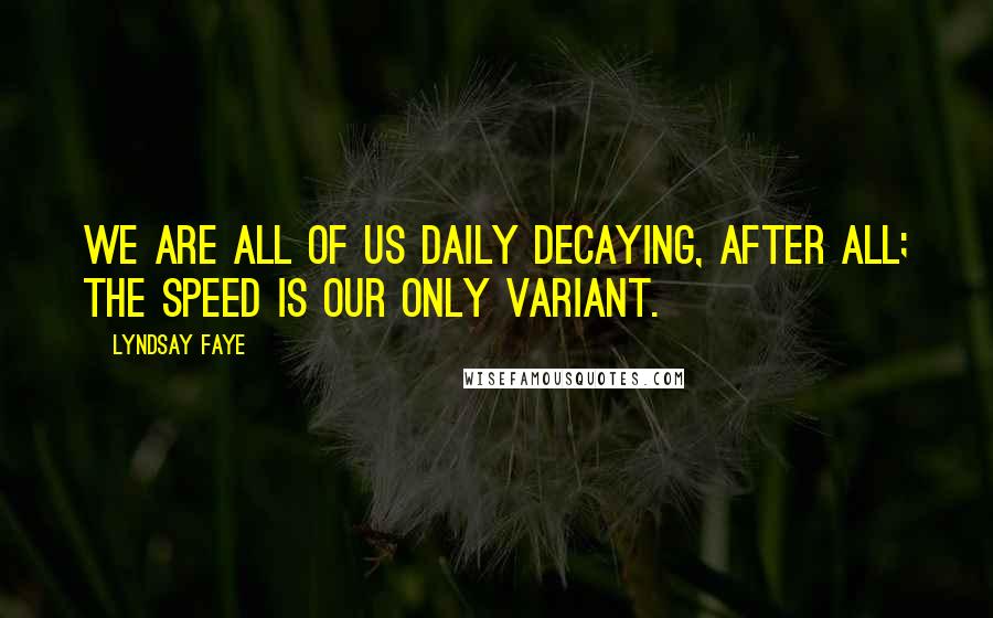 Lyndsay Faye Quotes: We are all of us daily decaying, after all; the speed is our only variant.