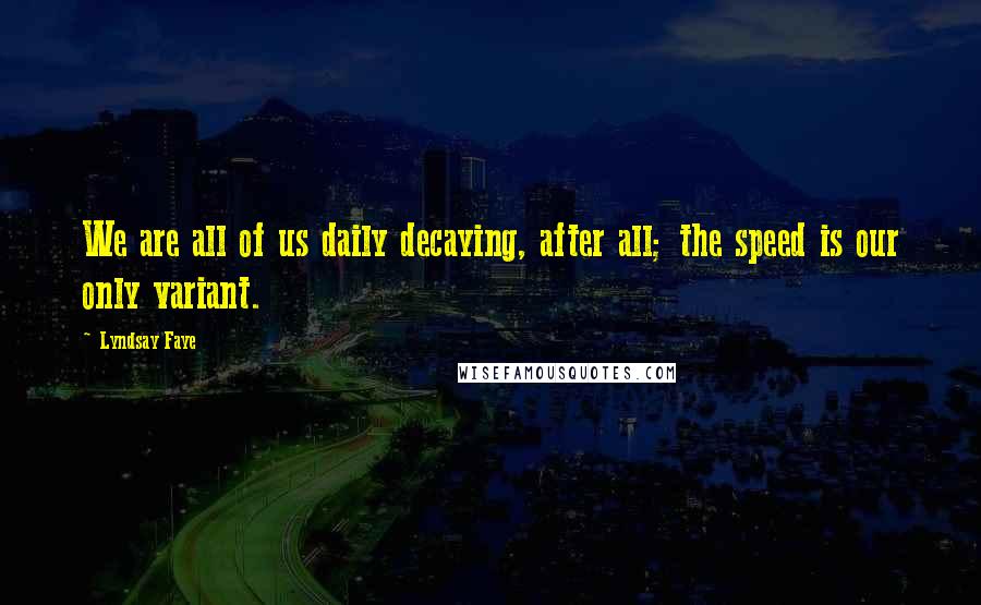 Lyndsay Faye Quotes: We are all of us daily decaying, after all; the speed is our only variant.
