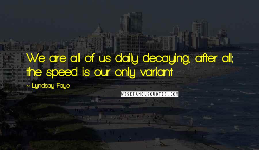 Lyndsay Faye Quotes: We are all of us daily decaying, after all; the speed is our only variant.