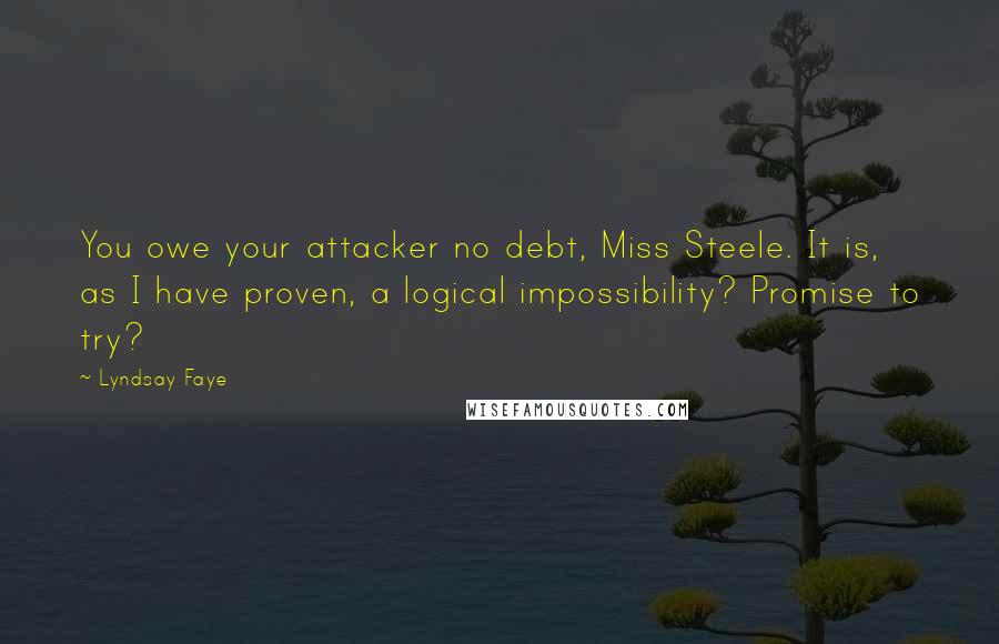Lyndsay Faye Quotes: You owe your attacker no debt, Miss Steele. It is, as I have proven, a logical impossibility? Promise to try?