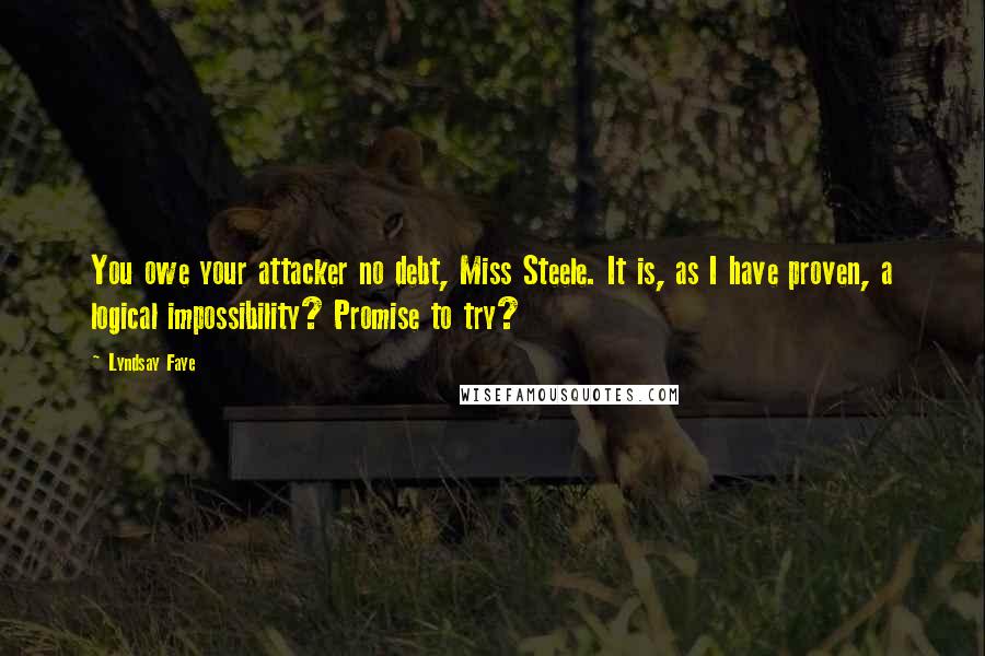 Lyndsay Faye Quotes: You owe your attacker no debt, Miss Steele. It is, as I have proven, a logical impossibility? Promise to try?