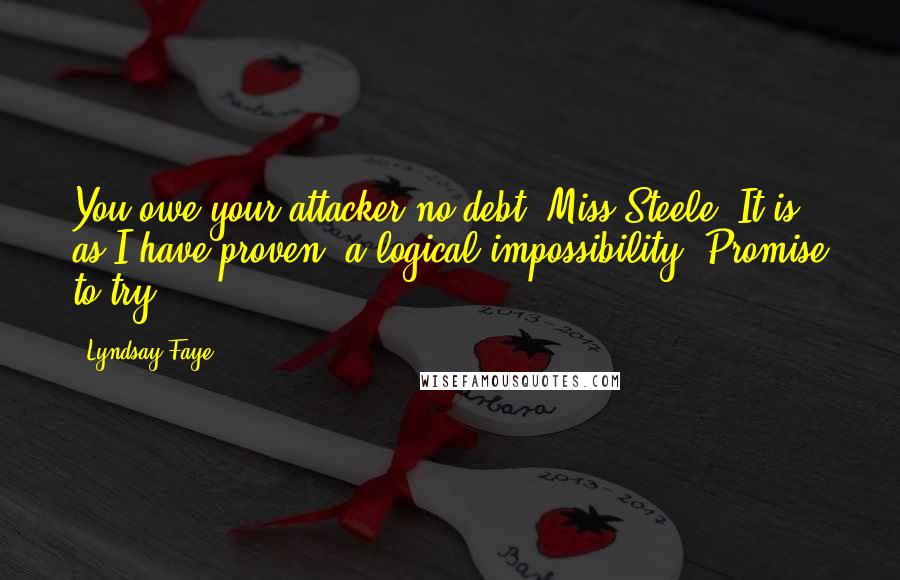 Lyndsay Faye Quotes: You owe your attacker no debt, Miss Steele. It is, as I have proven, a logical impossibility? Promise to try?