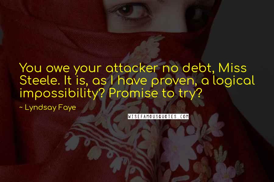 Lyndsay Faye Quotes: You owe your attacker no debt, Miss Steele. It is, as I have proven, a logical impossibility? Promise to try?