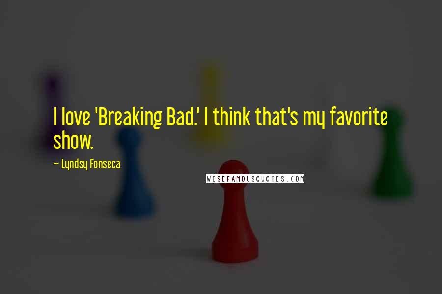 Lyndsy Fonseca Quotes: I love 'Breaking Bad.' I think that's my favorite show.