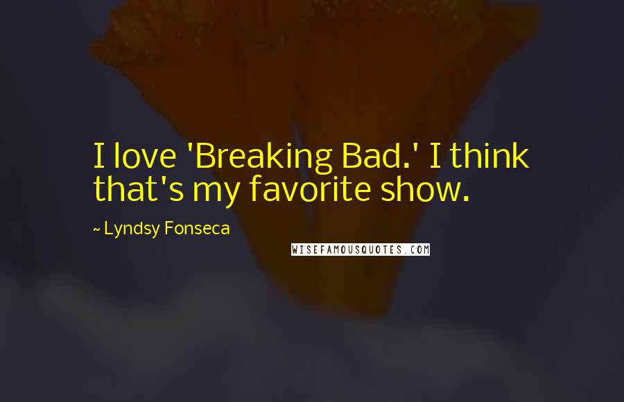 Lyndsy Fonseca Quotes: I love 'Breaking Bad.' I think that's my favorite show.