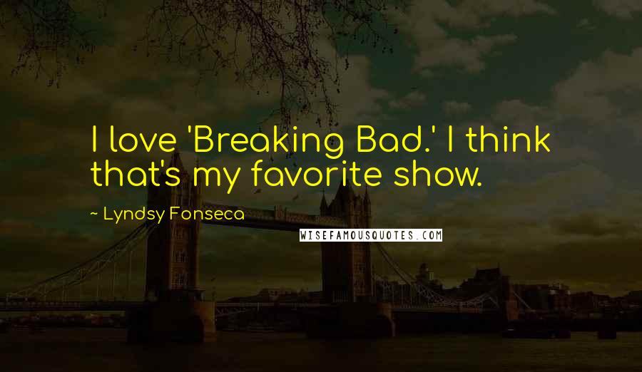 Lyndsy Fonseca Quotes: I love 'Breaking Bad.' I think that's my favorite show.