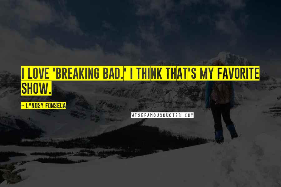 Lyndsy Fonseca Quotes: I love 'Breaking Bad.' I think that's my favorite show.
