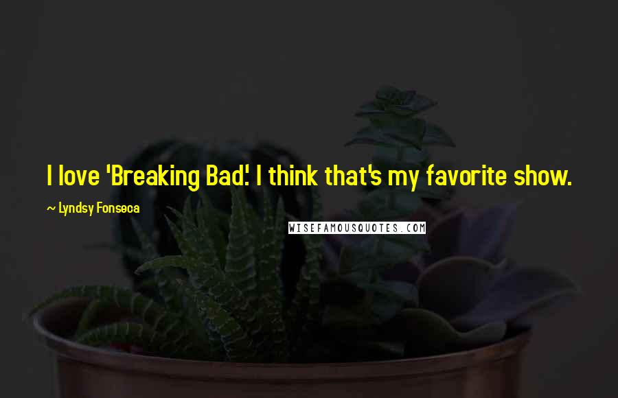 Lyndsy Fonseca Quotes: I love 'Breaking Bad.' I think that's my favorite show.