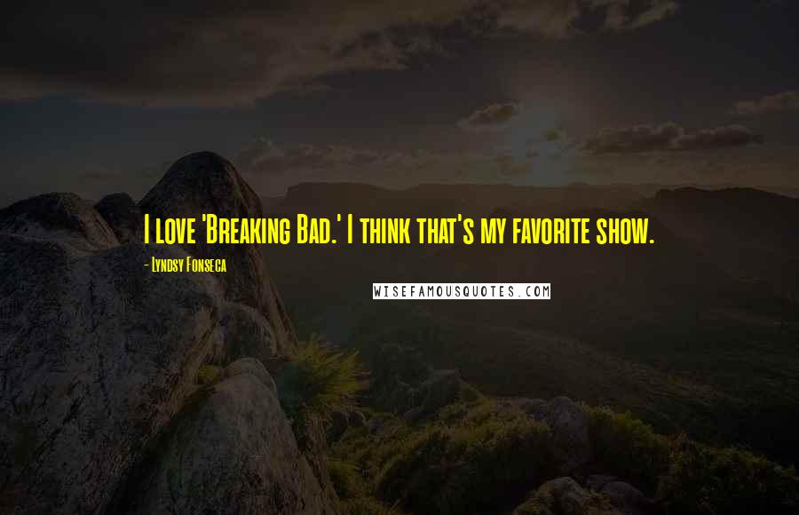 Lyndsy Fonseca Quotes: I love 'Breaking Bad.' I think that's my favorite show.