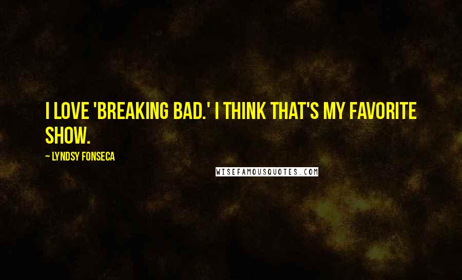 Lyndsy Fonseca Quotes: I love 'Breaking Bad.' I think that's my favorite show.